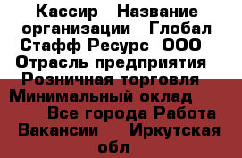 Кассир › Название организации ­ Глобал Стафф Ресурс, ООО › Отрасль предприятия ­ Розничная торговля › Минимальный оклад ­ 22 500 - Все города Работа » Вакансии   . Иркутская обл.